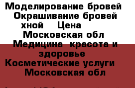 Моделирование бровей. Окрашивание бровей хной  › Цена ­ 500 - Московская обл. Медицина, красота и здоровье » Косметические услуги   . Московская обл.